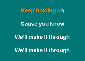 Keep holding on
Cause you know

We'll make it through

We'll make it through