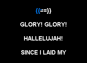 Han
GLORY! GLORY!

HALLELUJAH!

SINCE l LAID MY