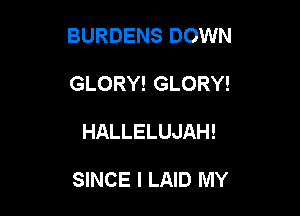 BURDENS DOWN

GLORY! GLORY!
HALLELUJAH!

SINCE I LAID MY