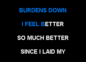 BURDENS DOWN

I FEEL BETTER

SO MUCH BETTER

SINCE l LAID MY