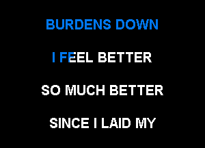 BURDENS DOWN

I FEEL BETTER

SO MUCH BETTER

SINCE l LAID MY