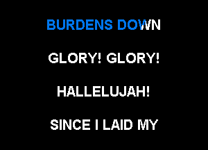 BURDENS DOWN

GLORY! GLORY!
HALLELUJAH!

SINCE I LAID MY