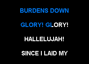 BURDENS DOWN

GLORY! GLORY!
HALLELUJAH!

SINCE I LAID MY