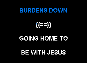 BURDENS DOWN

Kan

GOING HOME TO

BE WITH JESUS