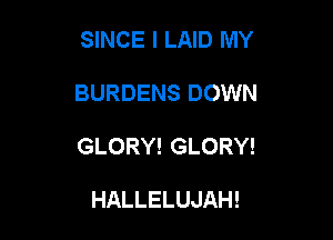SINCE I LAID MY

BURDENS DOWN

GLORY! GLORY!

HALLELUJAH!