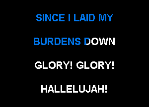 SINCE I LAID MY

BURDENS DOWN

GLORY! GLORY!

HALLELUJAH!