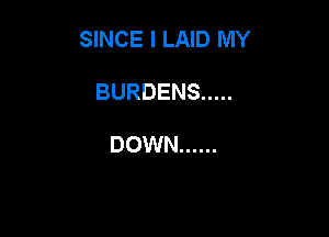 SINCE I LAID MY

BURDENS .....

DOWN ......