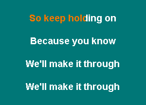 So keep holding on
Because you know

We'll make it through

We'll make it through