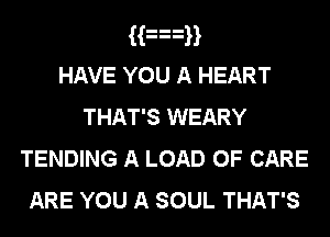 Ham
HAVE YOU A HEART
THAT'S WEARY
TENDING A LOAD 0F CARE

ARE YOU A SOUL THAT'S