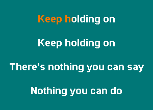 Keep holding on

Keep holding on

There's nothing you can say

Nothing you can do