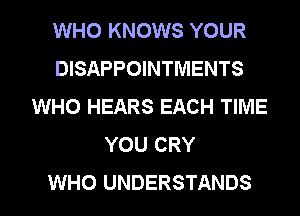 WHO KNOWS YOUR
DISAPPOINTMENTS
WHO HEARS EACH TIME

YOU CRY