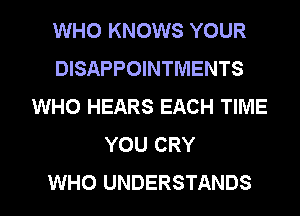 WHO KNOWS YOUR
DISAPPOINTMENTS
WHO HEARS EACH TIME
YOU CRY
WHO UNDERSTANDS