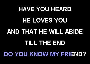HAVE YOU HEARD
HE LOVES YOU
AND THAT HE WILL ABIDE
TILL THE END
DO YOU KNOW MY FRIEND?