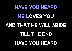 HAVE YOU HEARD
HE LOVES YOU
AND THAT HE WILL ABIDE
TILL THE END
HAVE YOU HEARD