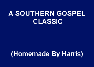A SOUTHERN GOSPEL
CLASSIC

(Homemade By Harris)