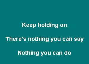 Keep holding on

There's nothing you can say

Nothing you can do