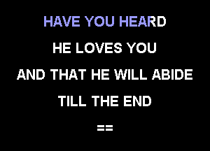 HAVE YOU HEARD
HE LOVES YOU
AND THAT HE WILL ABIDE
TILL THE END
