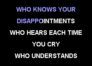 WHO KNOWS YOUR
DISAPPOINTMENTS
WHO HEARS EACH TIME
YOU CRY
WHO UNDERSTANDS