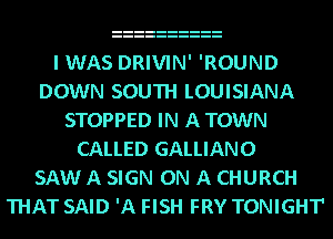 I WAS DRIVIN' 'ROUND
DOWN SOUTH LOUISIANA
STOPPED IN A TOWN
CALLED GALLIANO
SAW A SIGN ON A CHURCH
THAT SAID IA FISH FRY TONIGHT'
