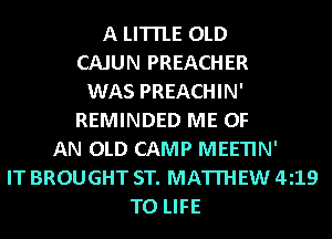 A LITTLE OLD
CAJUN PREACHER
WAS PREACHIN'
REMINDED ME OF
AN OLD CAMP MEETIN'
IT BROUGHT ST. MATTHEW 419
T0 LIFE