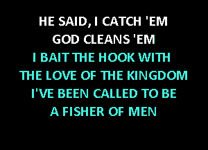 HE SAID,I CATCH 'EM
GOD CLEANS 'EM
I BAITTHE HOOK WITH
THE LOVE OF THE KINGDOM
I'VE BEEN CALLED TO BE
A FISHER OF MEN