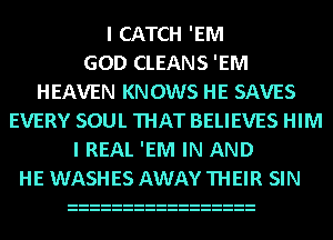 I CATCH 'EM
GOD CLEANS 'EM
HEAVEN KNOWS HE SAVES
EVERY SOUL THAT BELIEVES HIM
I REAL 'EM IN AND
HE WASHES AWAY THEIR SIN