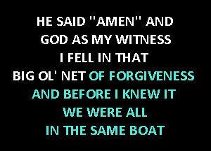 HE SAID AMEN AND
GOD AS MY WITNESS
I FELL IN THAT
BIG OL' NET CF FORGIVENESS
AND BEFORE I KNEW IT
WE WERE ALL
IN THE SAME BOAT