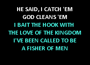 HE SAID,I CATCH 'EM
GOD CLEANS 'EM
I BAITTHE HOOK WITH
THE LOVE OF THE KINGDOM
I'VE BEEN CALLED TO BE
A FISHER OF MEN