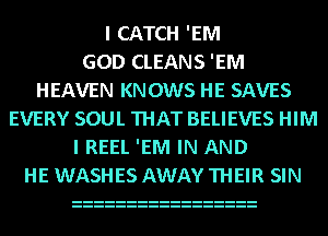 I CATCH 'EM
GOD CLEANS 'EM
HEAVEN KNOWS HE SAVES
EVERY SOUL THAT BELIEVES HIM
I REEL 'EM IN AND
HE WASHES AWAY THEIR SIN