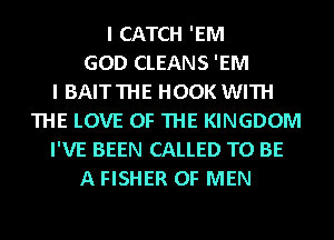 I CATCH 'EM
GOD CLEANS 'EM
I BAITTHE HOOK WITH
THE LOVE OF THE KINGDOM
I'VE BEEN CALLED TO BE
A FISHER OF MEN