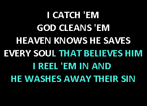 I CATCH 'EM
GOD CLEANS 'EM
HEAVEN KNOWS HE SAVES
EVERY SOUL THAT BELIEVES HIM
I REEL 'EM IN AND
HE WASHES AWAY THEIR SIN