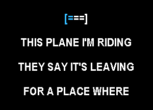 I-ul
THIS PLANE I'M RIDING
THEY SAY IT'S LEAVING

FOR A PLACE WHERE