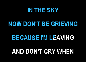 IN THE SKY
NOW DON'T BE GRIEVING
BECAUSE I'M LEAVING
AND DON'T CRY WHEN