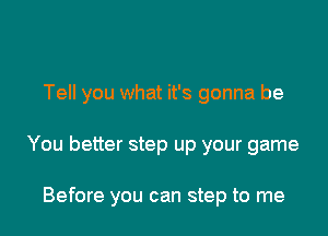 Tell you what it's gonna be

You better step up your game

Before you can step to me