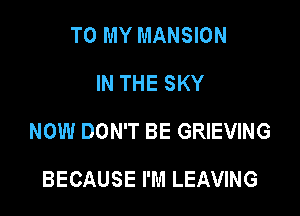 TO MY MANSION
IN THE SKY

NOW DON'T BE GRIEVING

BECAUSE I'M LEAVING