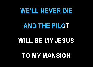 WE'LL NEVER DIE
AND THE PILOT

WILL BE MY JESUS

TO MY MANSION