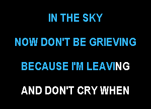 IN THE SKY
NOW DON'T BE GRIEVING
BECAUSE I'M LEAVING
AND DON'T CRY WHEN
