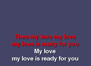 My love
my love is ready for you