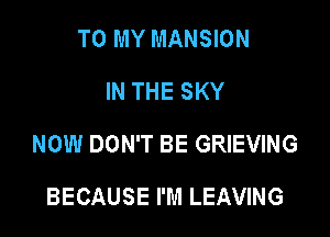 TO MY MANSION
IN THE SKY

NOW DON'T BE GRIEVING

BECAUSE I'M LEAVING