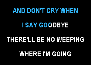 AND DON'T CRY WHEN
I SAY GOODBYE
THERE'LL BE N0 WEEPING

WHERE I'M GOING