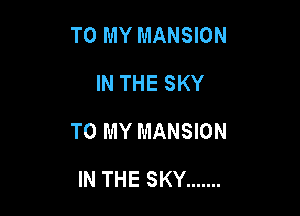 TO MY MANSION
IN THE SKY

TO MY MANSION

IN THE SKY .......