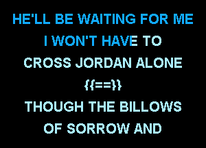 HE'LL BE WAITING FOR ME
I WON'T HAVE TO
CROSS JORDAN ALONE
Ih n
THOUGH THE BILLOWS
0F SORROW AND