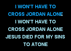 I WON'T HAVE TO
CROSS JORDAN ALONE
I WON'T HAVE TO
CROSS JORDAN ALONE
JESUS DIED FOR MY SINS
T0 ATONE
