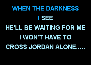 WHEN THE DARKNESS
I SEE
HE'LL BE WAITING FOR ME
I WON'T HAVE TO
CROSS JORDAN ALONE .....