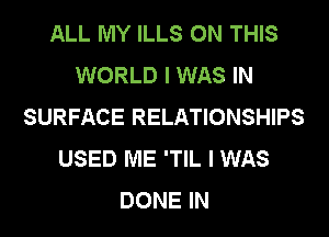ALL MY ILLS ON THIS
WORLD I WAS IN
SURFACE RELATIONSHIPS
USED ME 'TIL I WAS
DONE IN