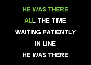 HE WAS THERE
ALL THE TIME
WAITING PATIENTLY

IN LINE
HE WAS THERE