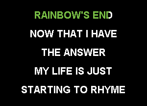 RAINBOW'S END
NOW THAT I HAVE
THE ANSWER
MY LIFE IS JUST

STARTING T0 RHYME l