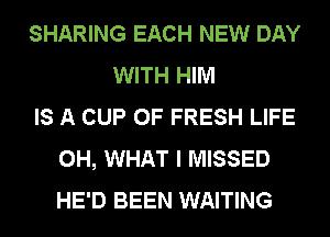 SHARING EACH NEW DAY
WITH HIM
IS A CUP OF FRESH LIFE
0H, WHAT I MISSED
HE'D BEEN WAITING