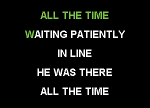 ALL THE TIME
WAITING PATIENTLY
IN LINE

HE WAS THERE
ALL THE TIME