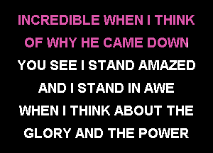 INCREDIBLE WHEN I THINK
OF WHY HE CAME DOWN
YOU SEE I STAND AMAZED
AND I STAND IN AWE
WHEN I THINK ABOUT THE
GLORY AND THE POWER